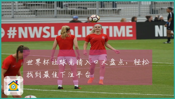 世界杯让球竞猜入口大盘点，轻松找到最佳下注平台