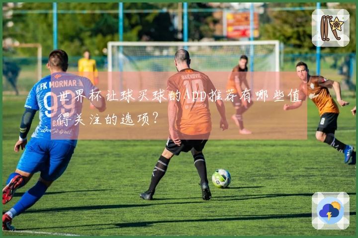 世界杯让球买球的App推荐有哪些值得关注的选项？