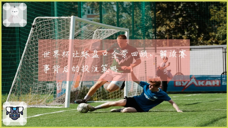 世界杯让球盘口全景回顾，解读赛事背后的投注策略