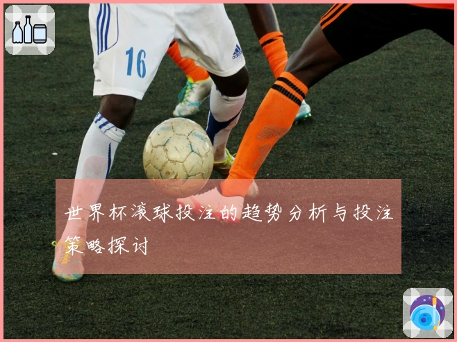 世界杯滚球投注的趋势分析与投注策略探讨