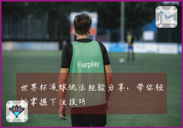 世界杯滚球玩法经验分享，带你轻松掌握下注技巧