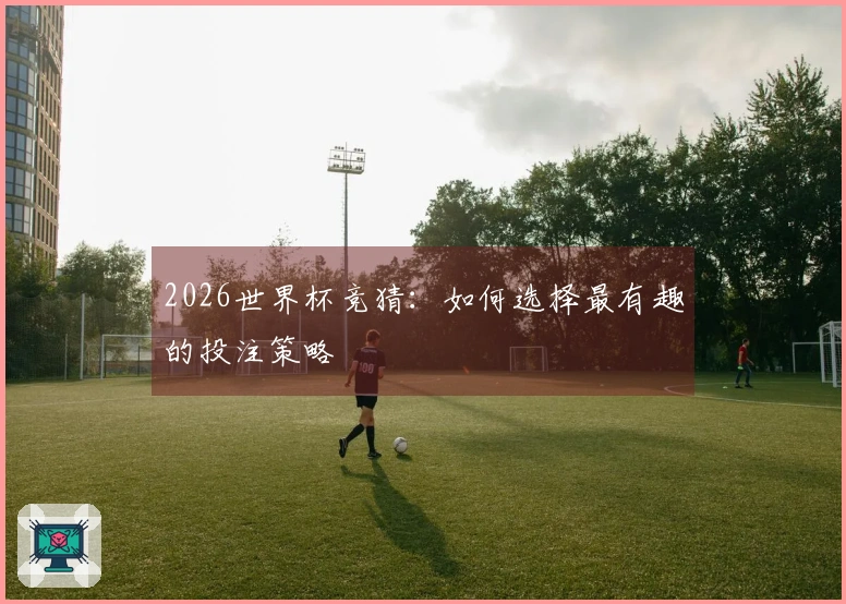 2026世界杯竞猜：如何选择最有趣的投注策略
