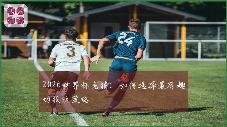 2026世界杯竞猜：如何选择最有趣的投注策略