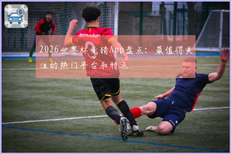 2026世界杯竞猜App盘点：最值得关注的热门平台和特点