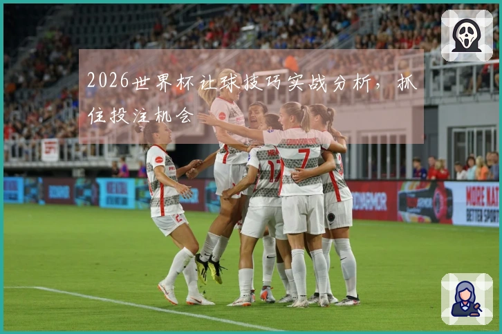 2026世界杯让球技巧实战分析，抓住投注机会