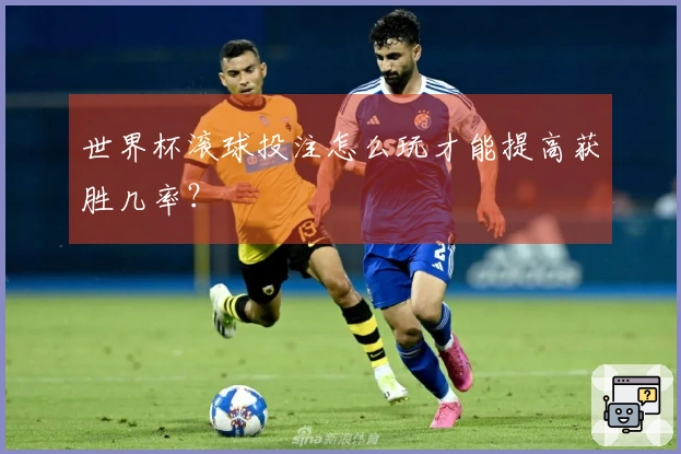 世界杯滚球投注怎么玩才能提高获胜几率？