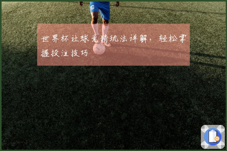 世界杯让球竞猜玩法详解，轻松掌握投注技巧