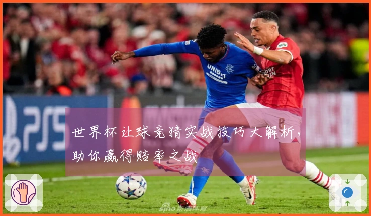 世界杯让球竞猜实战技巧大解析，助你赢得赔率之战
