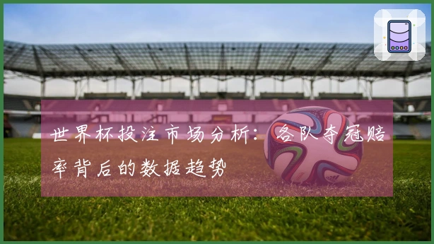 世界杯投注市场分析：各队夺冠赔率背后的数据趋势