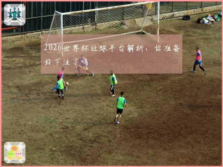 2026世界杯让球平台解析，你准备好下注了吗