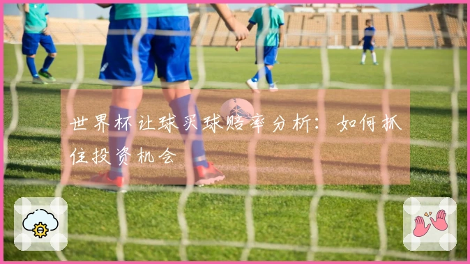 世界杯让球买球赔率分析：如何抓住投资机会