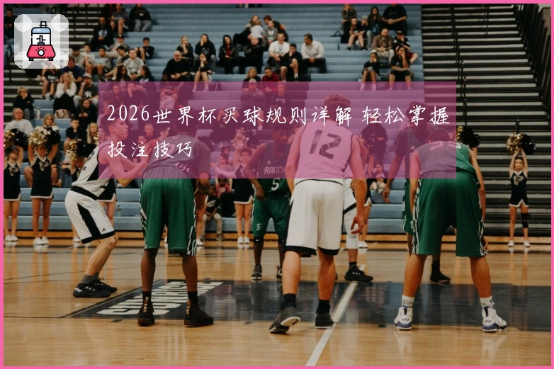 2026世界杯买球规则详解 轻松掌握投注技巧