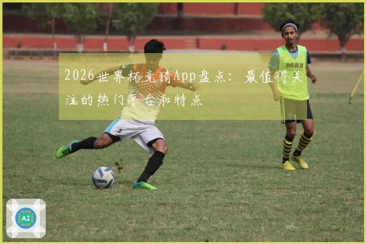 2026世界杯竞猜App盘点：最值得关注的热门平台和特点