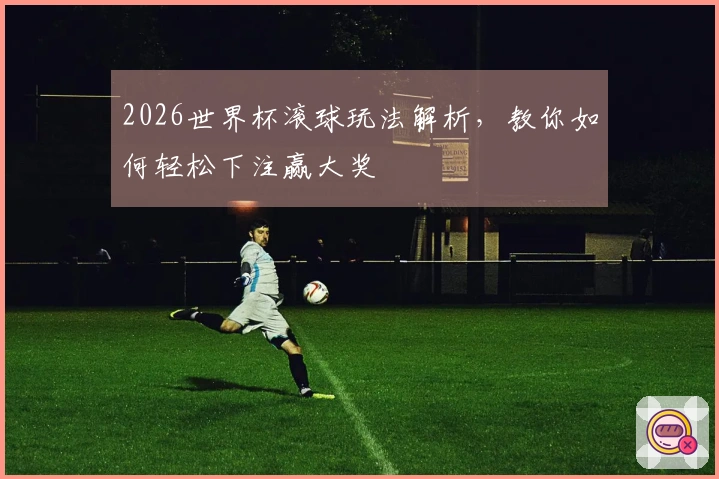 2026世界杯滚球玩法解析，教你如何轻松下注赢大奖