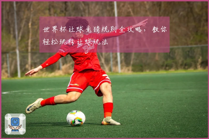 世界杯让球竞猜规则全攻略，教你轻松玩转让球玩法