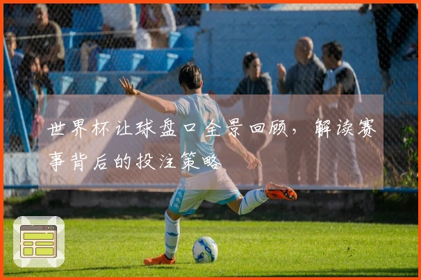 世界杯让球盘口全景回顾，解读赛事背后的投注策略