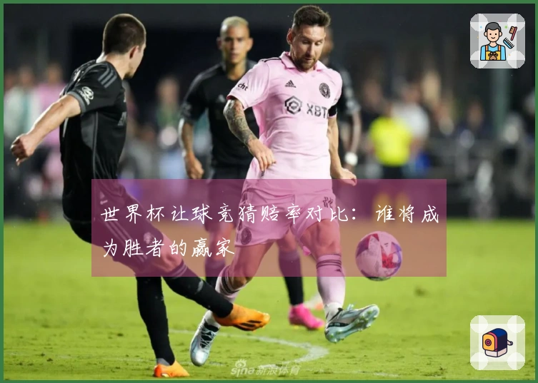 世界杯让球竞猜赔率对比：谁将成为胜者的赢家