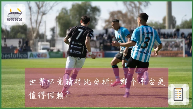 世界杯竞猜对比分析：哪个平台更值得信赖？