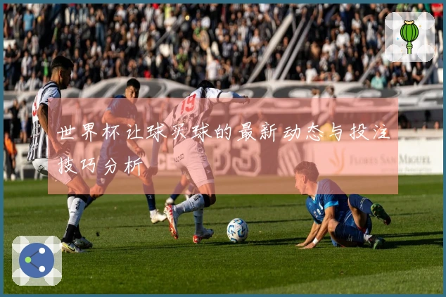 世界杯让球买球的最新动态与投注技巧分析