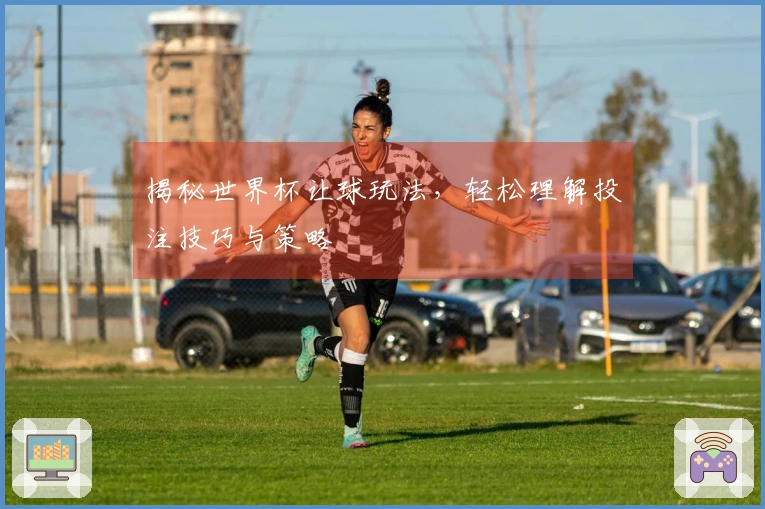 揭秘世界杯让球玩法，轻松理解投注技巧与策略