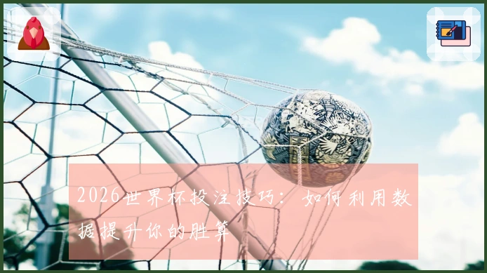 2026世界杯投注技巧：如何利用数据提升你的胜算