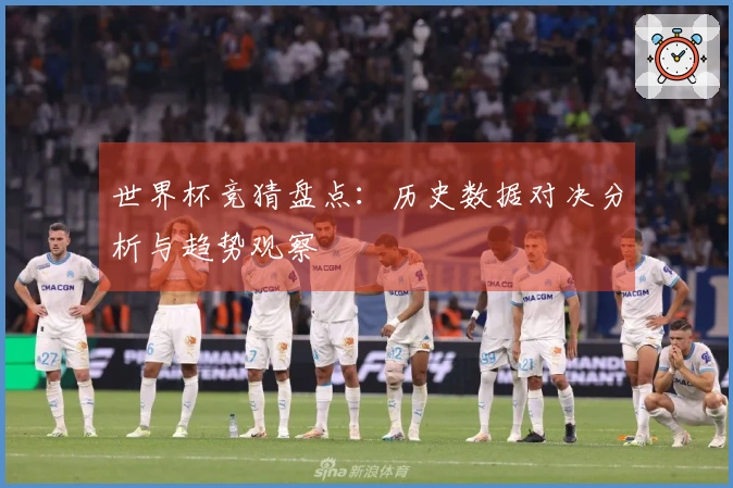 世界杯竞猜盘点：历史数据对决分析与趋势观察