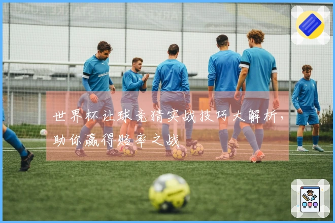 世界杯让球竞猜实战技巧大解析，助你赢得赔率之战