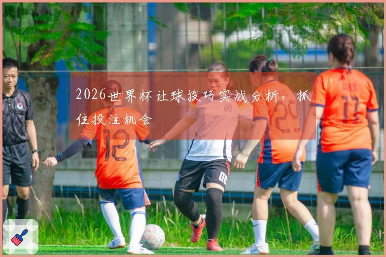 2026世界杯让球技巧实战分析，抓住投注机会