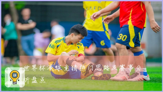 世界杯滚球竞猜热门思路及赛事分析盘点