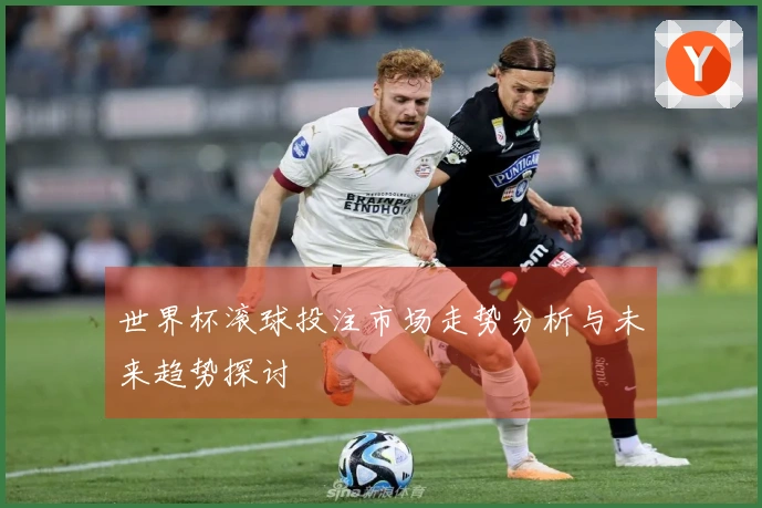 世界杯滚球投注市场走势分析与未来趋势探讨