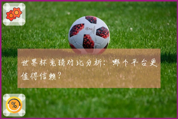 世界杯竞猜对比分析：哪个平台更值得信赖？