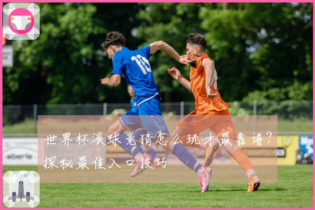 世界杯滚球竞猜怎么玩才最靠谱？探秘最佳入口技巧