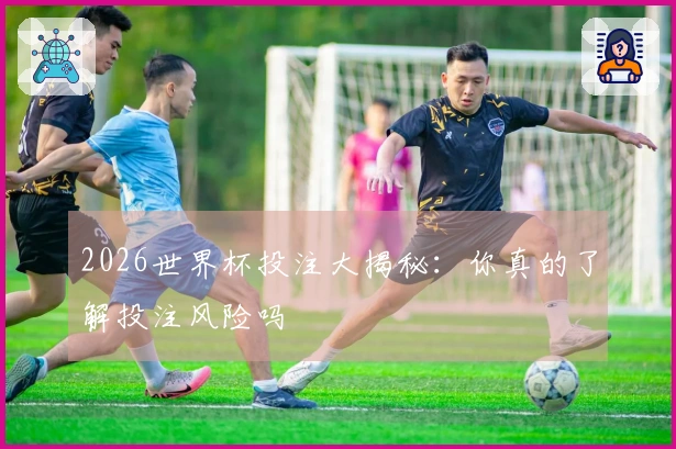 2026世界杯投注大揭秘：你真的了解投注风险吗