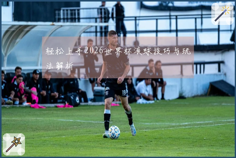 轻松上手2026世界杯滚球技巧与玩法解析