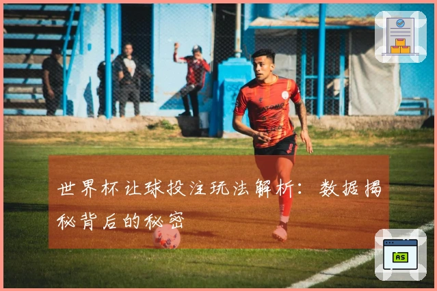 世界杯让球投注玩法解析：数据揭秘背后的秘密