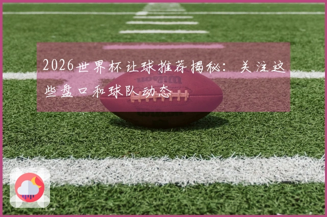 2026世界杯让球推荐揭秘：关注这些盘口和球队动态